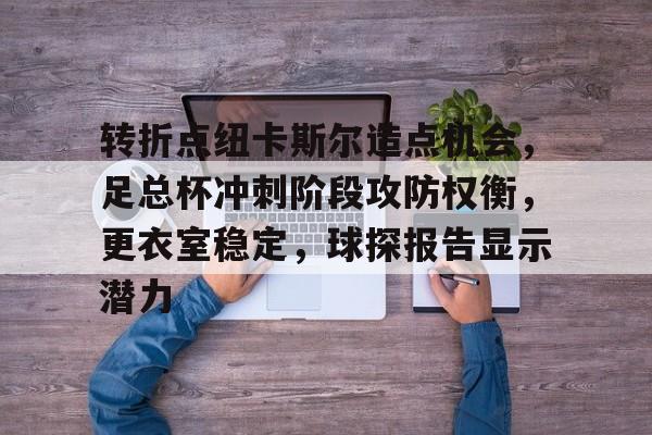 转折点纽卡斯尔造点机会，足总杯冲刺阶段攻防权衡，更衣室稳定，球探报告显示潜力的简单介绍-凯时在线入口